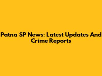 Patna SP News: Latest Updates And Crime Reports