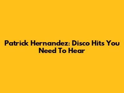 Patrick Hernandez: Disco Hits You Need To Hear