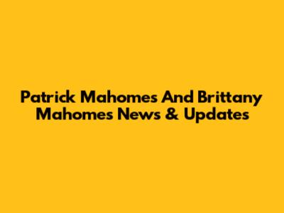 Patrick Mahomes And Brittany Mahomes News & Updates