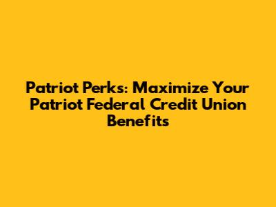 Patriot Perks: Maximize Your Patriot Federal Credit Union Benefits