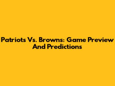 Patriots Vs. Browns: Game Preview And Predictions