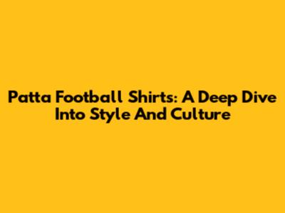 Patta Football Shirts: A Deep Dive Into Style And Culture