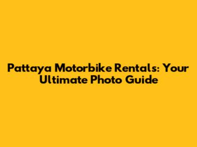 Pattaya Motorbike Rentals: Your Ultimate Photo Guide