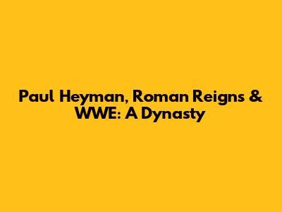 Paul Heyman, Roman Reigns & WWE: A Dynasty