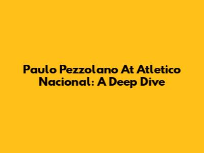 Paulo Pezzolano At Atletico Nacional: A Deep Dive