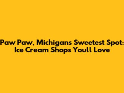 Paw Paw, Michigan's Sweetest Spot: Ice Cream Shops You'll Love