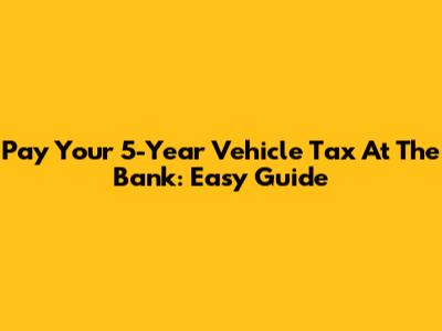 Pay Your 5-Year Vehicle Tax At The Bank: Easy Guide