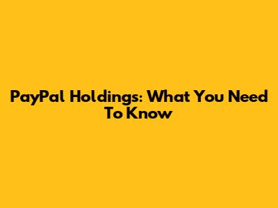 PayPal Holdings: What You Need To Know