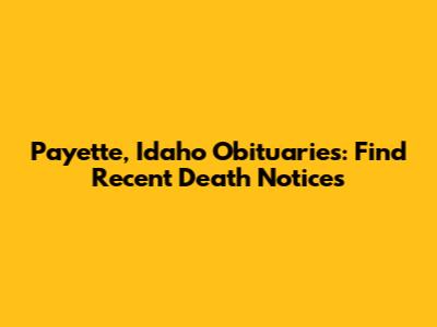 Payette, Idaho Obituaries: Find Recent Death Notices