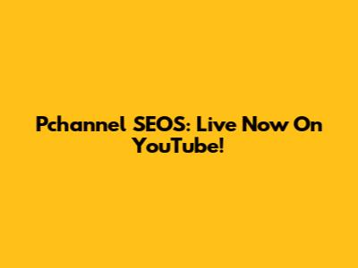 Pchannel SEOS: Live Now On YouTube!