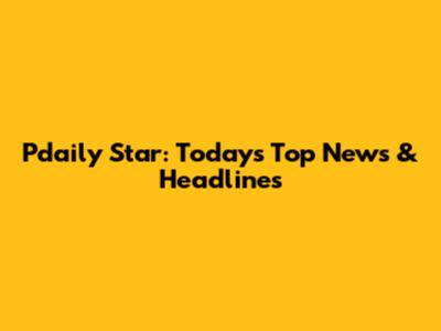 Pdaily Star: Today's Top News & Headlines