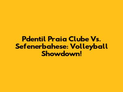 Pdentil Praia Clube Vs. Sefenerbahese: Volleyball Showdown!