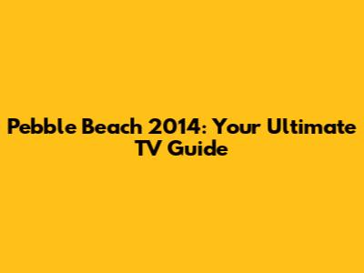 Pebble Beach 2014: Your Ultimate TV Guide