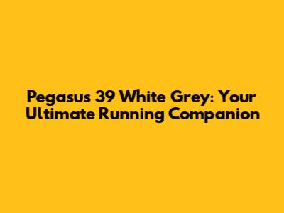 Pegasus 39 White Grey: Your Ultimate Running Companion