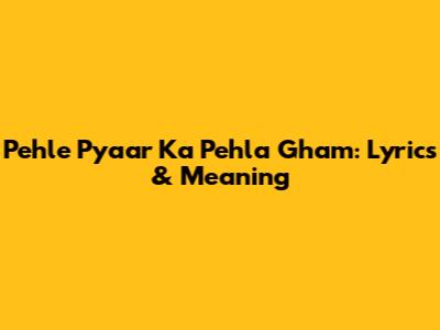 Pehle Pyaar Ka Pehla Gham: Lyrics & Meaning