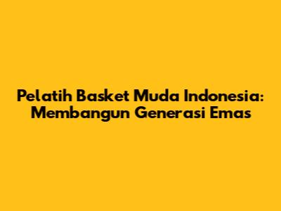 Pelatih Basket Muda Indonesia: Membangun Generasi Emas