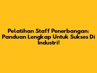 Pelatihan Staff Penerbangan: Panduan Lengkap Untuk Sukses Di Industri!