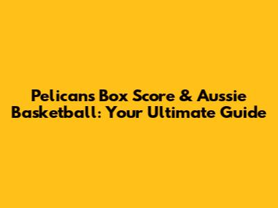 Pelicans Box Score & Aussie Basketball: Your Ultimate Guide