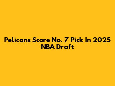 Pelicans Score No. 7 Pick In 2025 NBA Draft