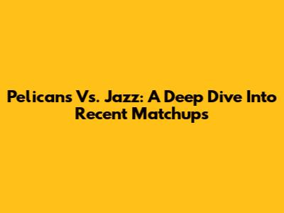Pelicans Vs. Jazz: A Deep Dive Into Recent Matchups