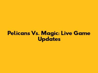 Pelicans Vs. Magic: Live Game Updates