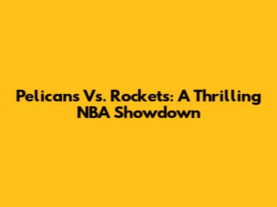 Pelicans Vs. Rockets: A Thrilling NBA Showdown