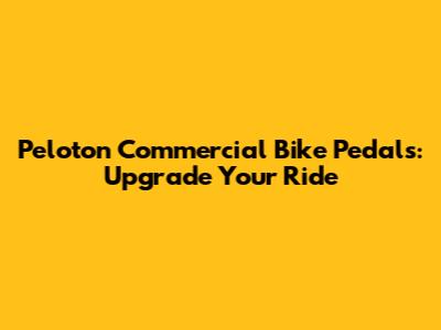 Peloton Commercial Bike Pedals: Upgrade Your Ride