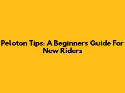 Peloton Tips: A Beginner's Guide For New Riders
