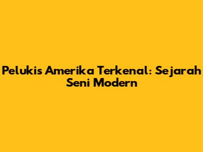 Pelukis Amerika Terkenal: Sejarah Seni Modern