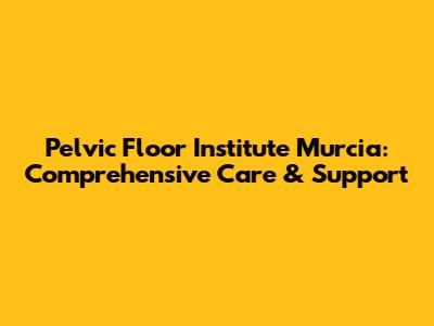 Pelvic Floor Institute Murcia: Comprehensive Care & Support