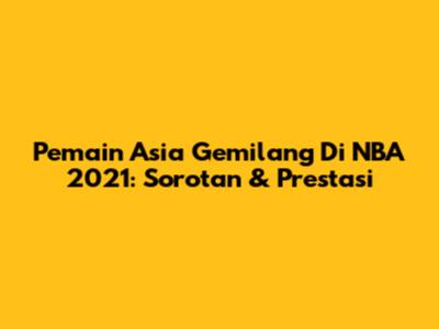 Pemain Asia Gemilang Di NBA 2021: Sorotan & Prestasi
