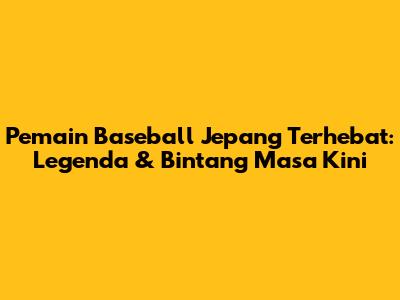Pemain Baseball Jepang Terhebat: Legenda & Bintang Masa Kini