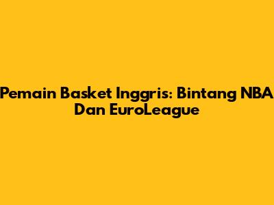 Pemain Basket Inggris: Bintang NBA Dan EuroLeague