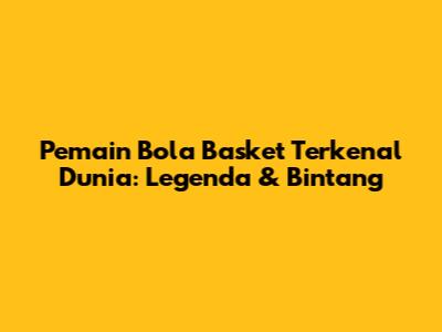 Pemain Bola Basket Terkenal Dunia: Legenda & Bintang