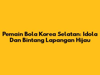 Pemain Bola Korea Selatan: Idola Dan Bintang Lapangan Hijau