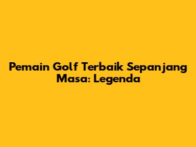 Pemain Golf Terbaik Sepanjang Masa: Legenda