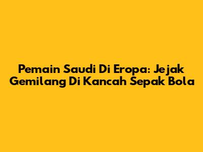 Pemain Saudi Di Eropa: Jejak Gemilang Di Kancah Sepak Bola