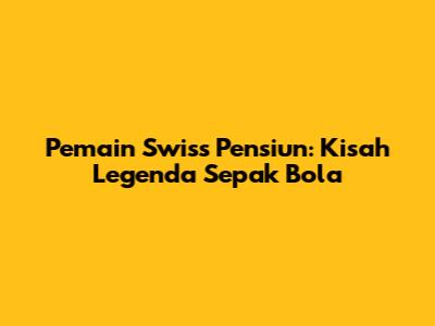 Pemain Swiss Pensiun: Kisah Legenda Sepak Bola