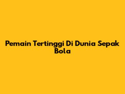 Pemain Tertinggi Di Dunia Sepak Bola
