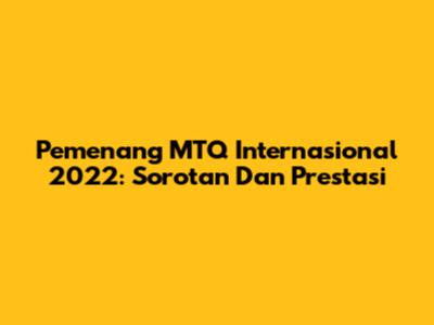 Pemenang MTQ Internasional 2022: Sorotan Dan Prestasi