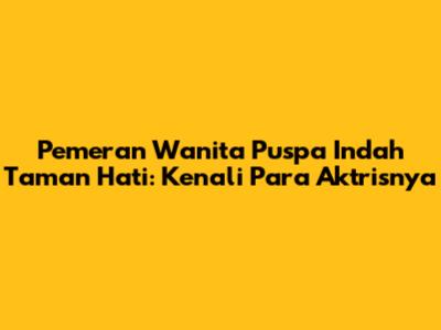 Pemeran Wanita "Puspa Indah Taman Hati": Kenali Para Aktrisnya