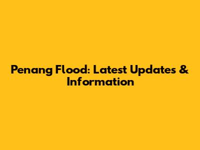 Penang Flood: Latest Updates & Information