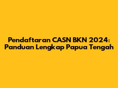 Pendaftaran CASN BKN 2024: Panduan Lengkap Papua Tengah