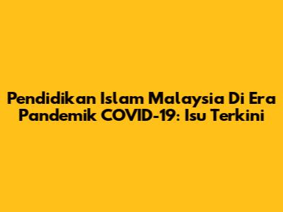 Pendidikan Islam Malaysia Di Era Pandemik COVID-19: Isu Terkini