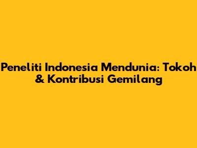Peneliti Indonesia Mendunia: Tokoh & Kontribusi Gemilang