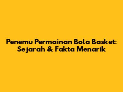 Penemu Permainan Bola Basket: Sejarah & Fakta Menarik