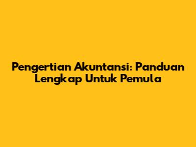 Pengertian Akuntansi: Panduan Lengkap Untuk Pemula