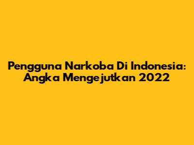 Pengguna Narkoba Di Indonesia: Angka Mengejutkan 2022