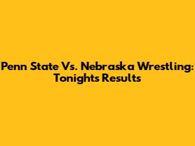 Penn State Vs. Nebraska Wrestling: Tonight's Results