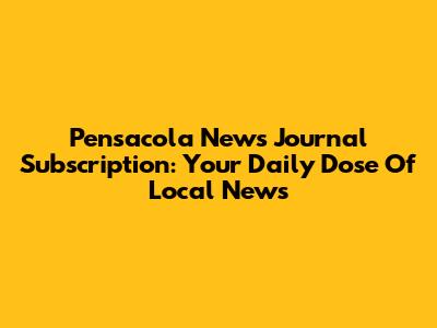 Pensacola News Journal Subscription: Your Daily Dose Of Local News